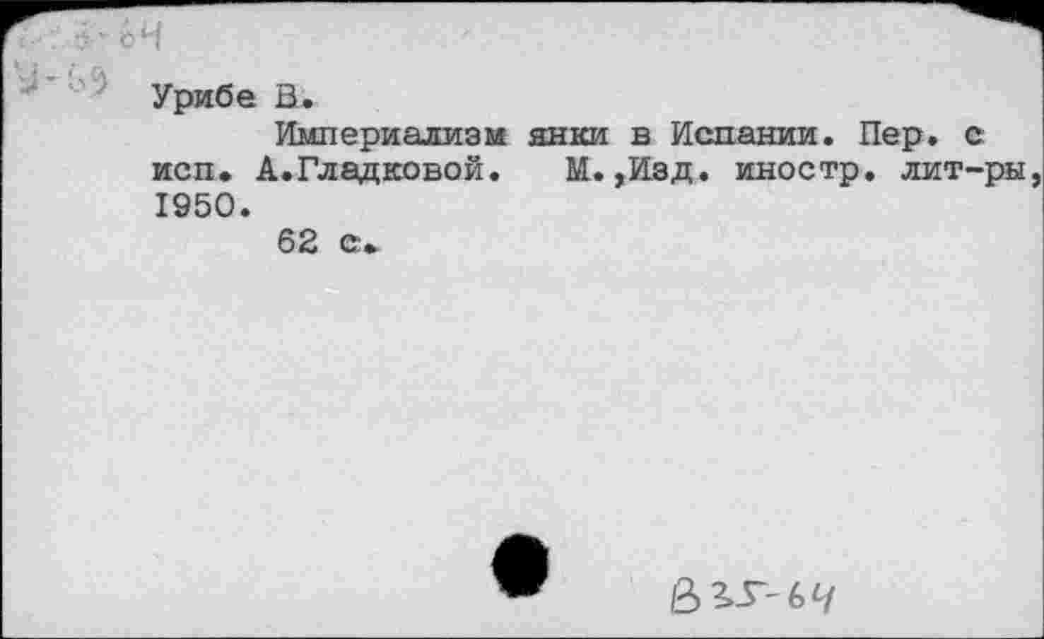 ﻿Урибе В.
Империализм янки в Испании. Пер. с исп. А.Гладковой. М.,Изд. иностр, лит-ры 1950.
62 с»